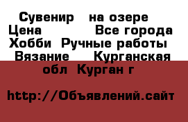 Сувенир “ на озере“ › Цена ­ 1 250 - Все города Хобби. Ручные работы » Вязание   . Курганская обл.,Курган г.